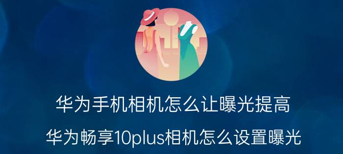 华为手机相机怎么让曝光提高 华为畅享10plus相机怎么设置曝光？